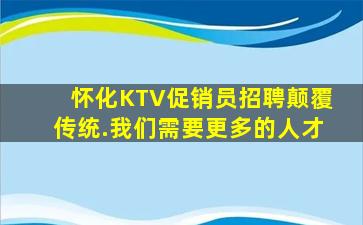 怀化KTV促销员招聘颠覆传统.我们需要更多的人才